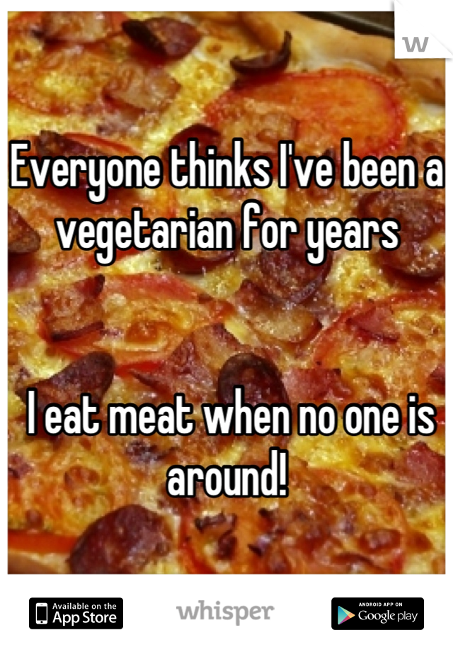 Everyone thinks I've been a vegetarian for years


 I eat meat when no one is around!