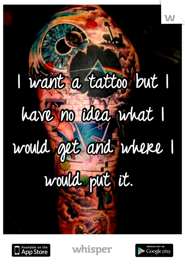 I want a tattoo but I have no idea what I would get and where I would put it. 