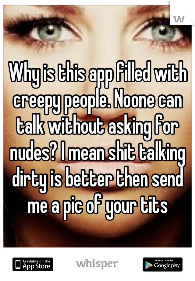 Why is this app filled with creepy people. Noone can talk without asking for nudes? I mean shit talking dirty is better then send me a pic of your tits