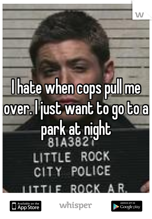 I hate when cops pull me over. I just want to go to a park at night