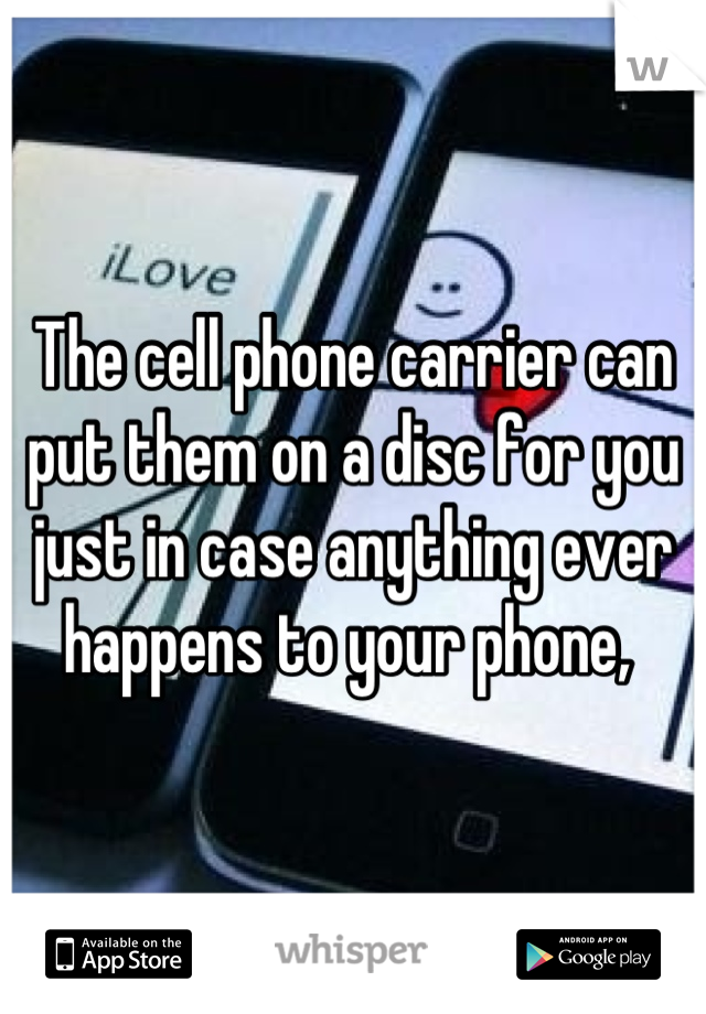 The cell phone carrier can put them on a disc for you just in case anything ever happens to your phone, 