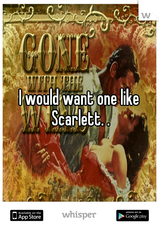 I would want one like Scarlett. .