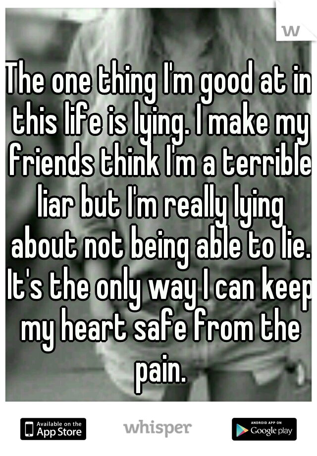 The one thing I'm good at in this life is lying. I make my friends think I'm a terrible liar but I'm really lying about not being able to lie. It's the only way I can keep my heart safe from the pain.