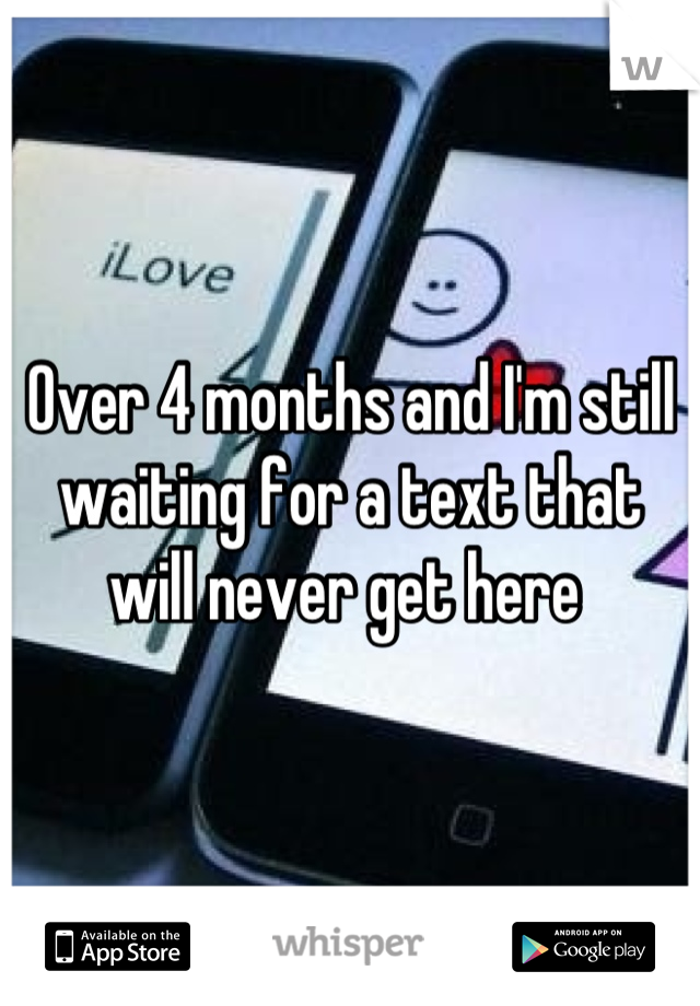 Over 4 months and I'm still waiting for a text that will never get here 