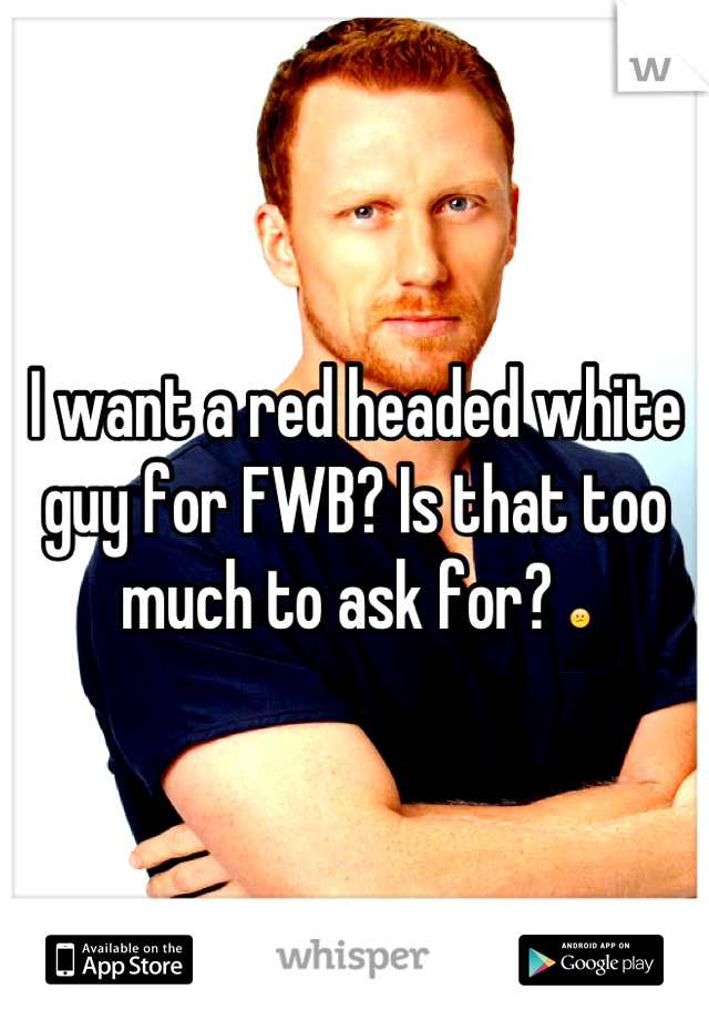 I want a red headed white guy for FWB? Is that too much to ask for? ðŸ˜•