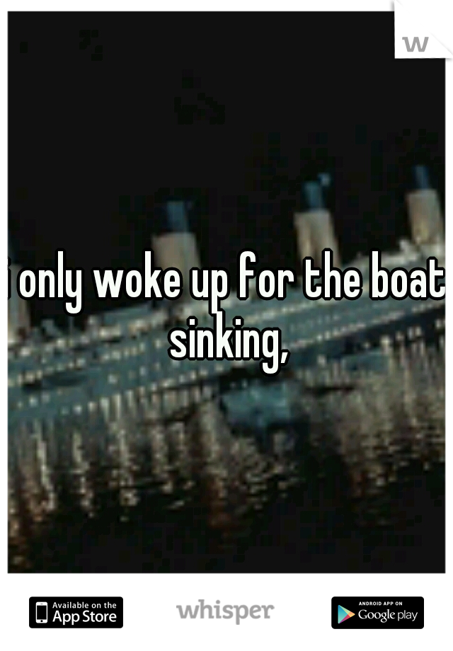 i only woke up for the boat sinking,