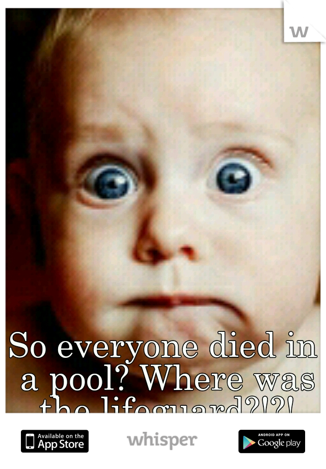 So everyone died in a pool? Where was the lifeguard?!?!