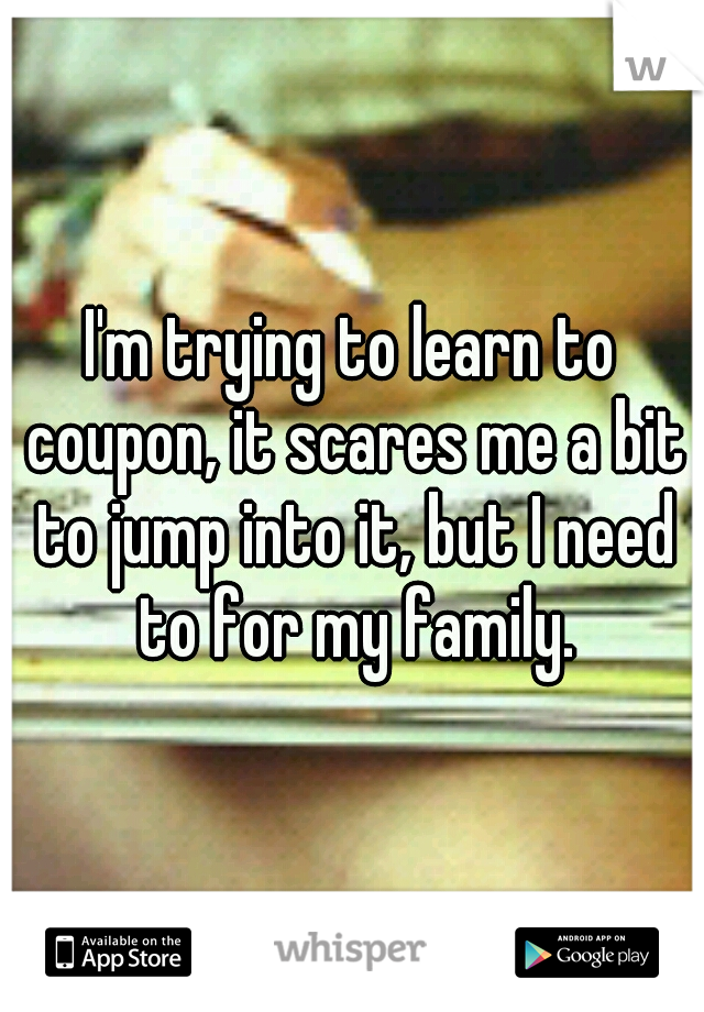 I'm trying to learn to coupon, it scares me a bit to jump into it, but I need to for my family.
