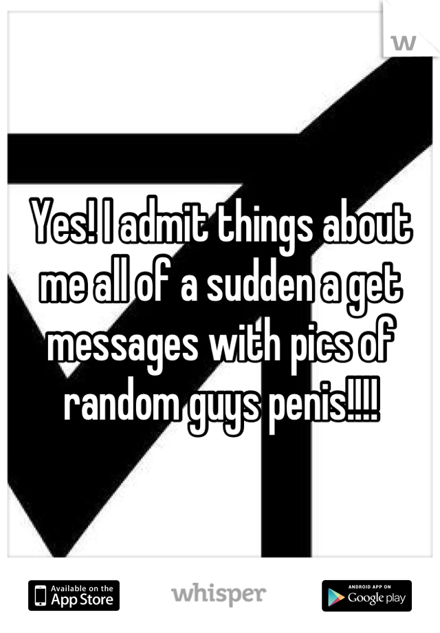 Yes! I admit things about me all of a sudden a get messages with pics of random guys penis!!!!