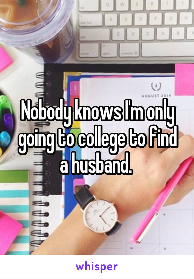 Nobody knows I'm only going to college to find a husband. 