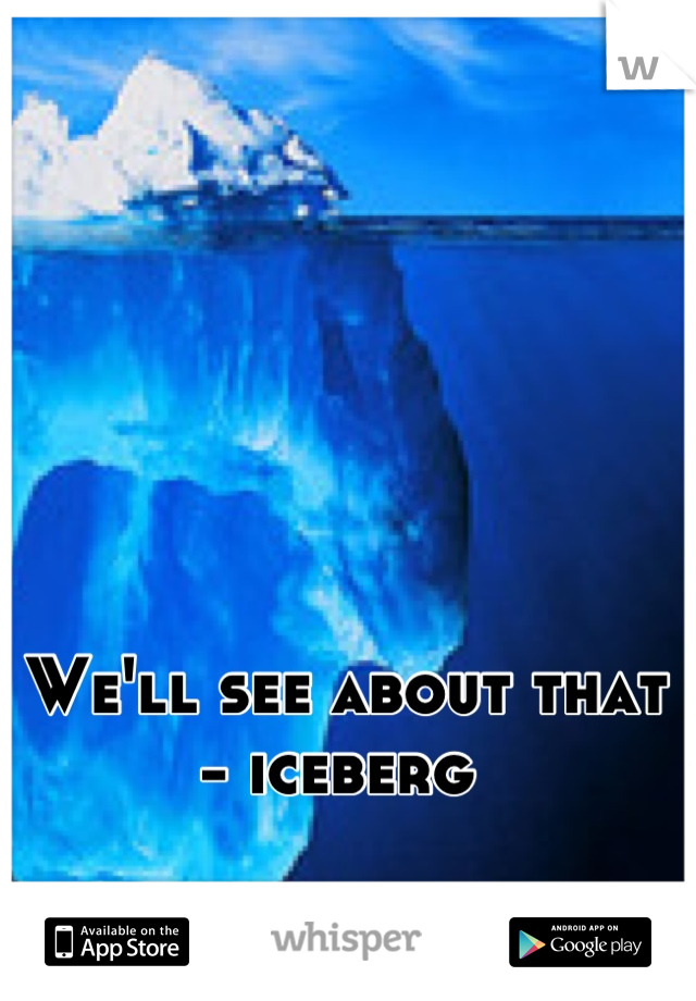 We'll see about that - iceberg 