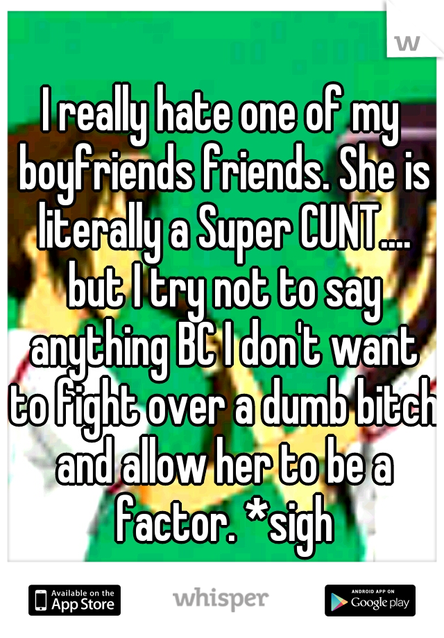 I really hate one of my boyfriends friends. She is literally a Super CUNT.... but I try not to say anything BC I don't want to fight over a dumb bitch and allow her to be a factor. *sigh