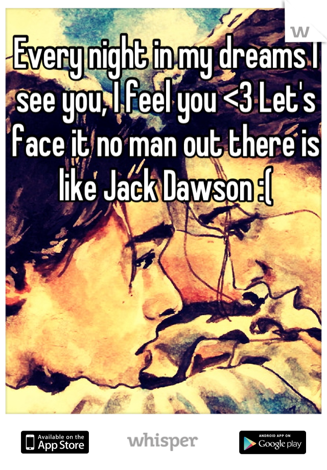 Every night in my dreams I see you, I feel you <3 Let's face it no man out there is like Jack Dawson :(