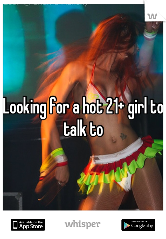 Looking for a hot 21+ girl to talk to