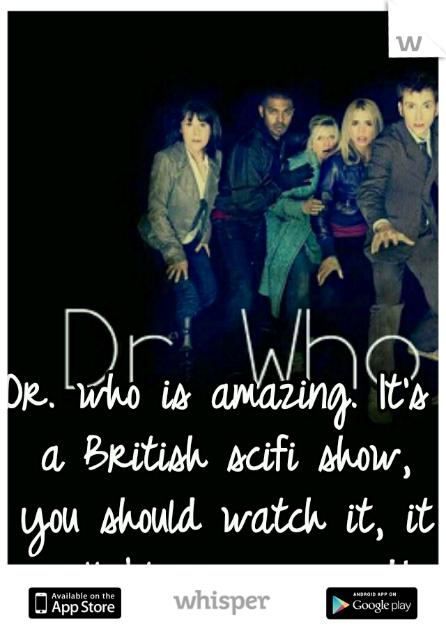 Dr. who is amazing. It's a British scifi show, you should watch it, it will blow your mind!