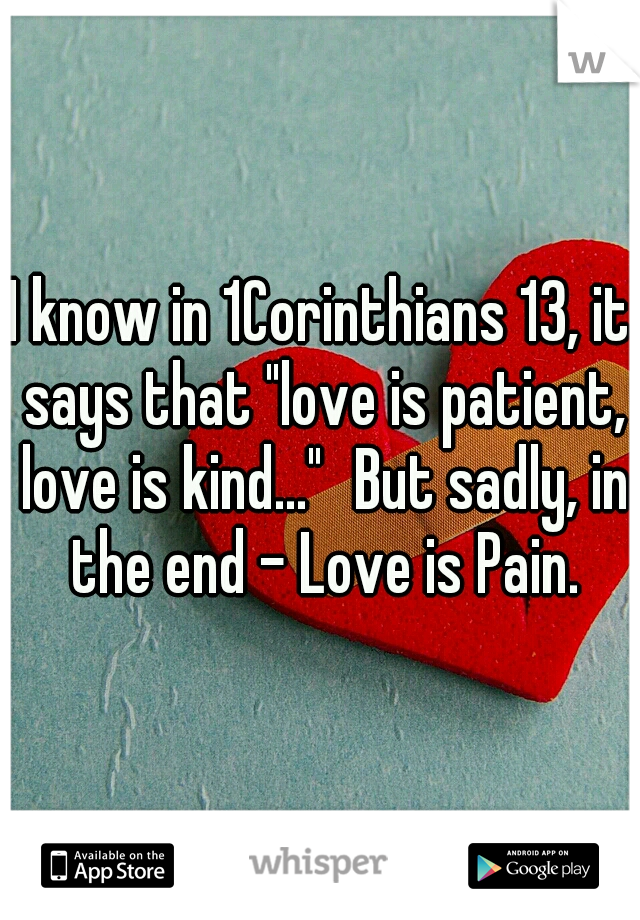 I know in 1Corinthians 13, it says that "love is patient, love is kind..."
But sadly, in the end - Love is Pain.