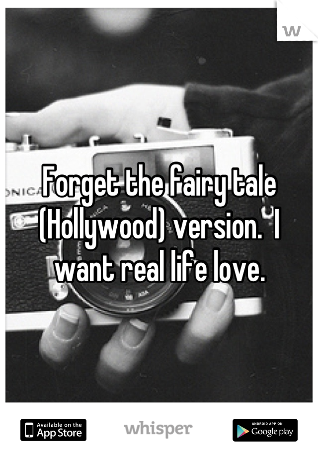 Forget the fairy tale (Hollywood) version.  I want real life love.