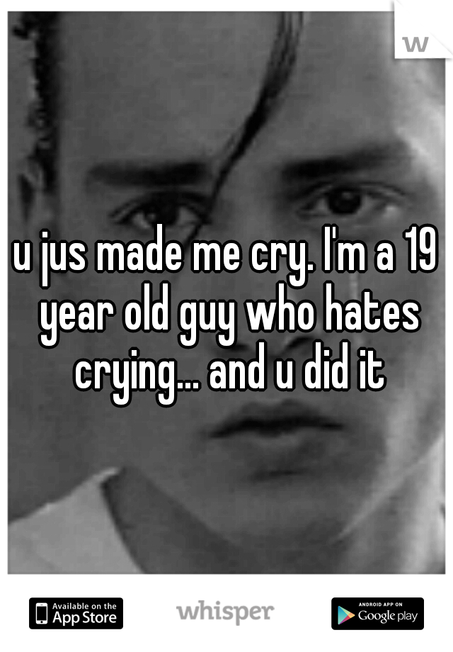u jus made me cry. I'm a 19 year old guy who hates crying... and u did it