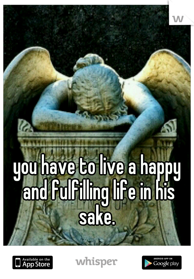 you have to live a happy and fulfilling life in his sake. 