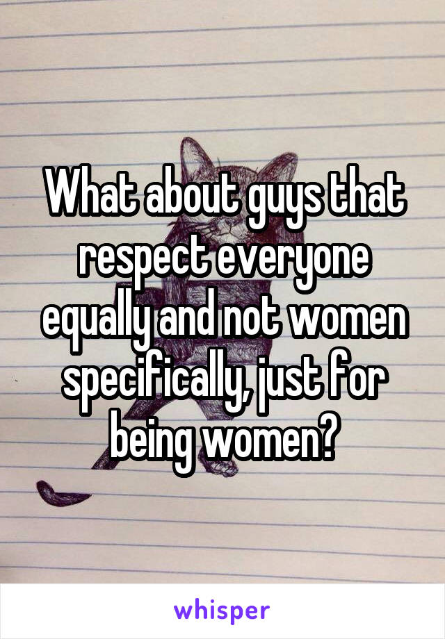What about guys that respect everyone equally and not women specifically, just for being women?
