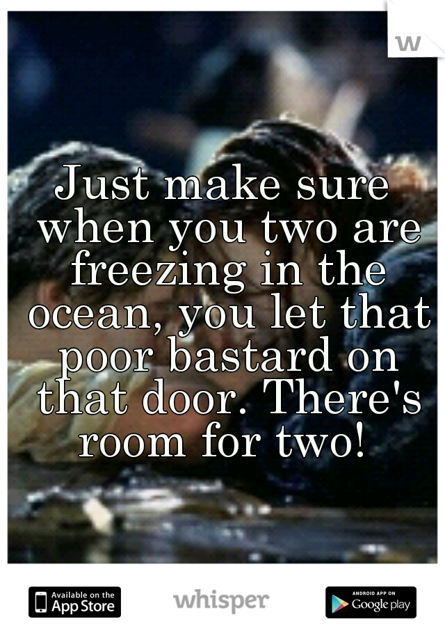 Just make sure when you two are freezing in the ocean, you let that poor bastard on that door. There's room for two! 