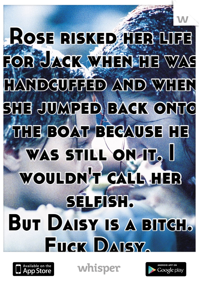 Rose risked her life for Jack when he was handcuffed and when she jumped back onto the boat because he was still on it. I wouldn't call her selfish. 
But Daisy is a bitch. Fuck Daisy. 