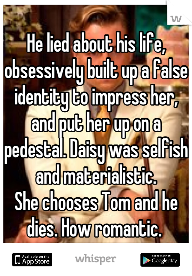 He lied about his life, obsessively built up a false identity to impress her, and put her up on a pedestal. Daisy was selfish and materialistic.
She chooses Tom and he dies. How romantic. 