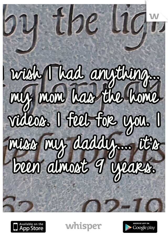 I wish I had anything... my mom has the home videos. I feel for you. I miss my daddy.... it's been almost 9 years.