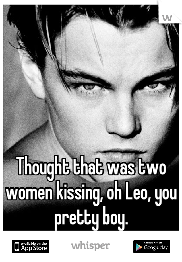 




Thought that was two women kissing, oh Leo, you pretty boy.