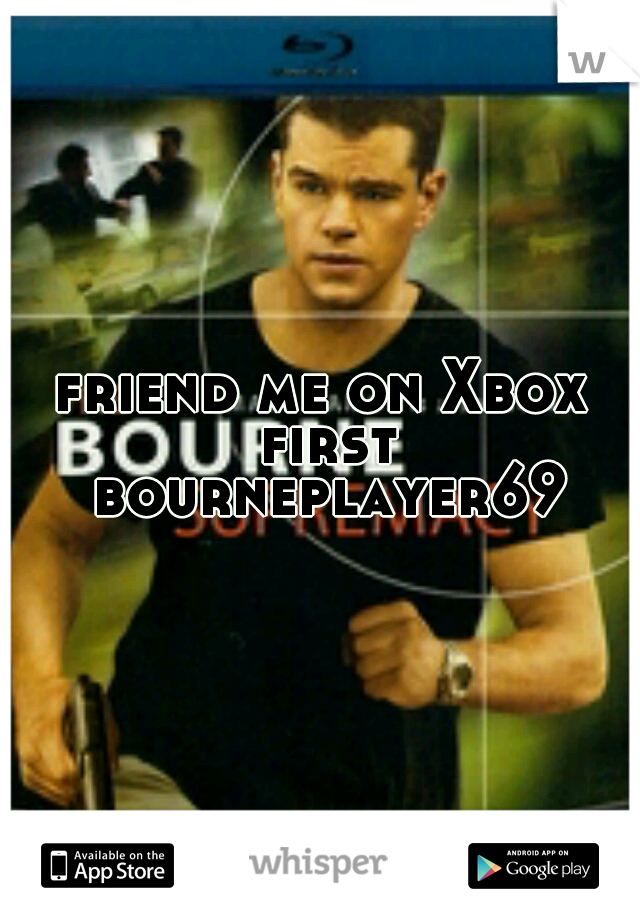 friend me on Xbox first bourneplayer69