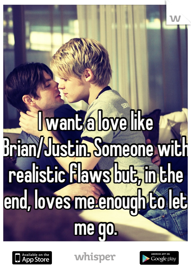 


I want a love like Brian/Justin. Someone with realistic flaws but, in the end, loves me enough to let me go.