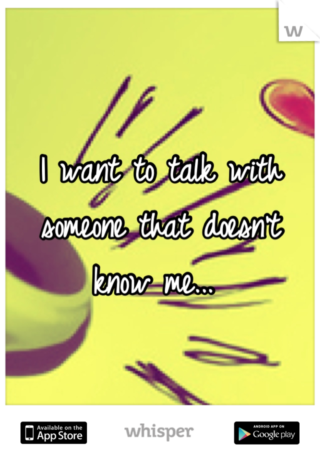 I want to talk with someone that doesn't know me... 