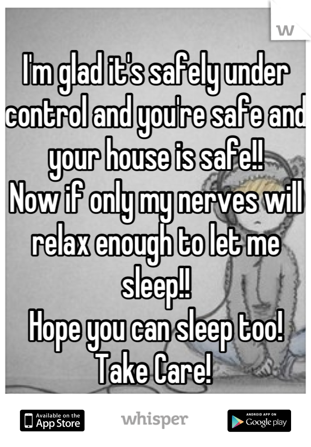 I'm glad it's safely under control and you're safe and your house is safe!!
Now if only my nerves will relax enough to let me sleep!! 
Hope you can sleep too!
Take Care! 