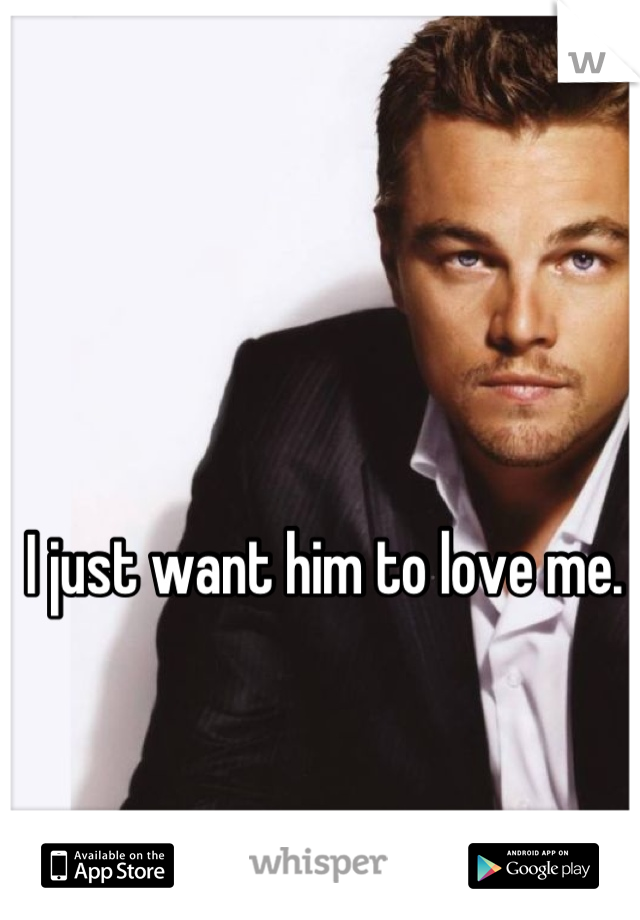 I just want him to love me. 

