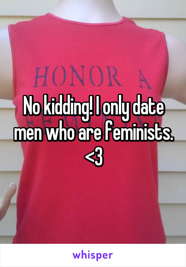 No kidding! I only date men who are feminists. <3