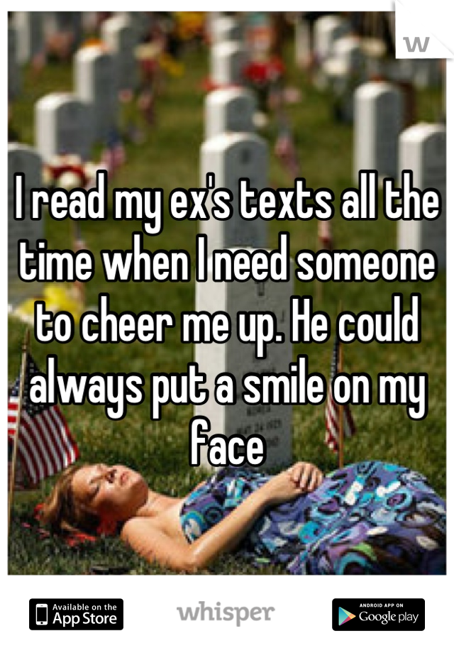 I read my ex's texts all the time when I need someone to cheer me up. He could always put a smile on my face