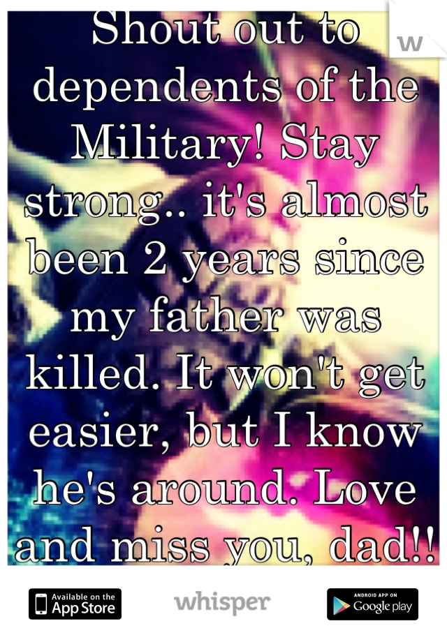 Shout out to dependents of the Military! Stay strong.. it's almost been 2 years since my father was killed. It won't get easier, but I know he's around. Love and miss you, dad!! You are a hero. 
