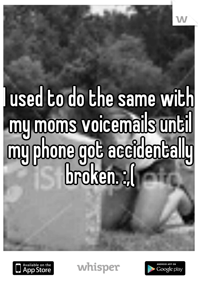 I used to do the same with my moms voicemails until my phone got accidentally broken. :,(