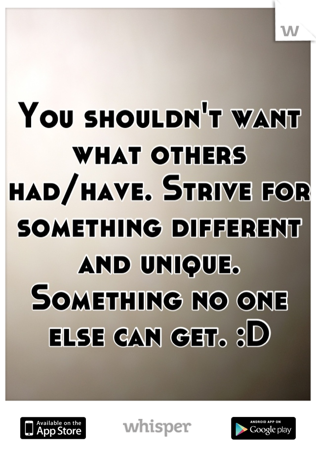 You shouldn't want what others had/have. Strive for something different and unique. Something no one else can get. :D