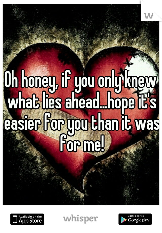 Oh honey, if you only knew what lies ahead...hope it's easier for you than it was for me!