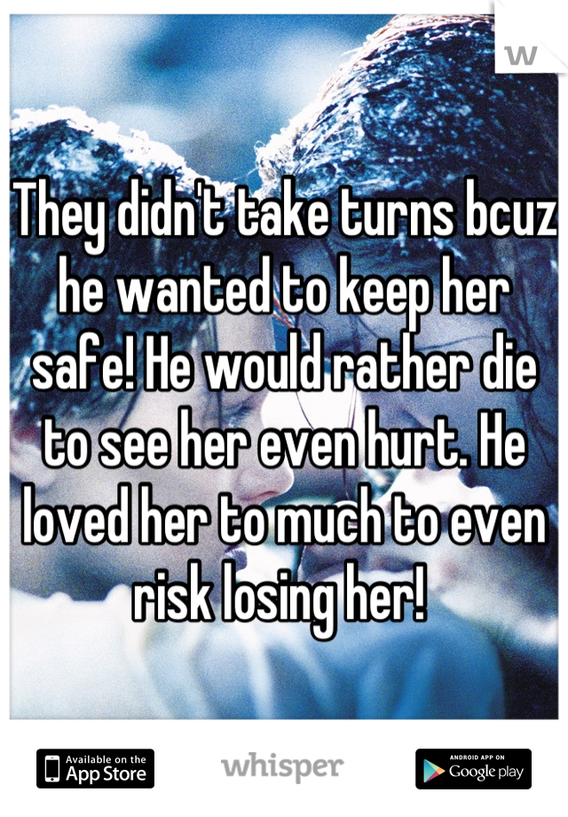 They didn't take turns bcuz he wanted to keep her safe! He would rather die to see her even hurt. He loved her to much to even risk losing her! 