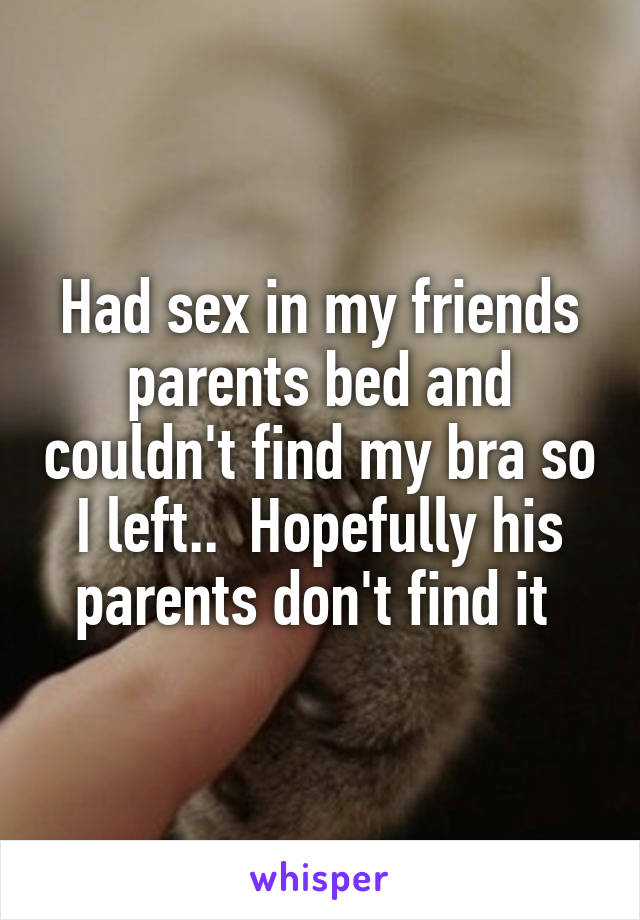 Had sex in my friends parents bed and couldn't find my bra so I left..  Hopefully his parents don't find it 