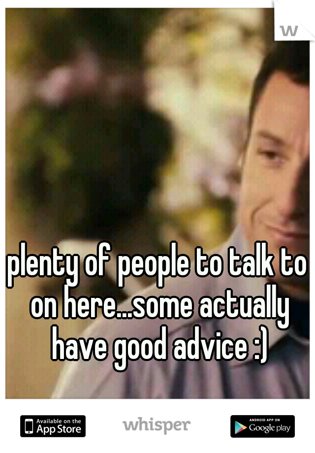 plenty of people to talk to on here...some actually have good advice :)