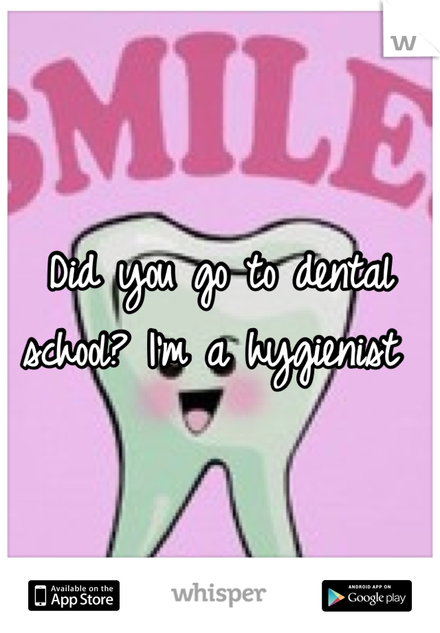 Did you go to dental school? I'm a hygienist 