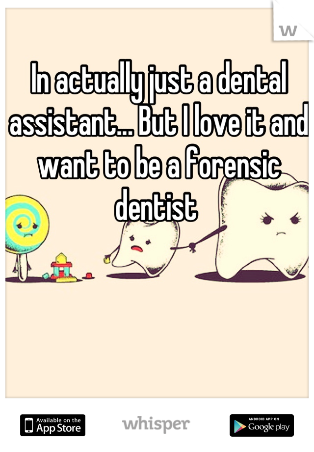 In actually just a dental assistant... But I love it and want to be a forensic dentist 