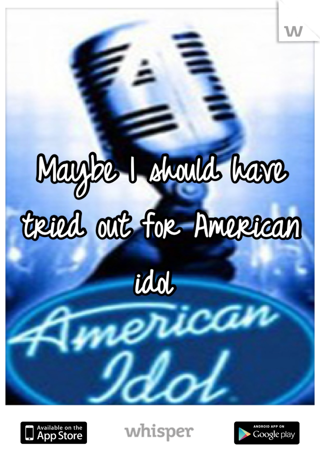 Maybe I should have tried out for American idol 
