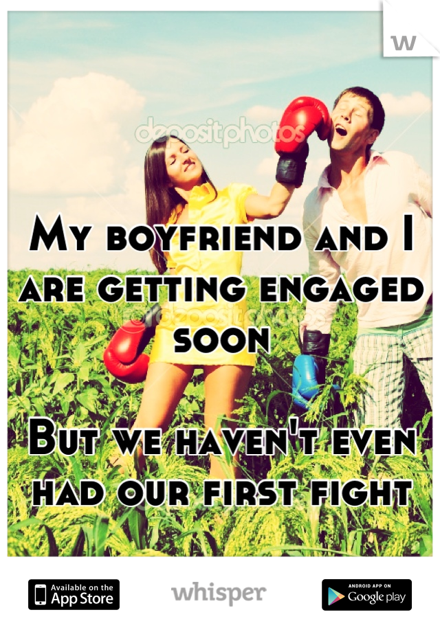 My boyfriend and I are getting engaged soon 

But we haven't even had our first fight