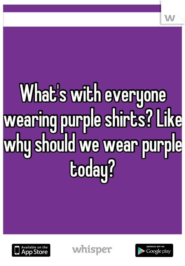 What's with everyone wearing purple shirts? Like why should we wear purple today?