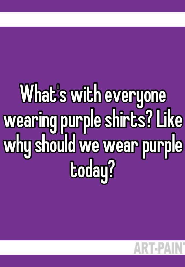 What's with everyone wearing purple shirts? Like why should we wear