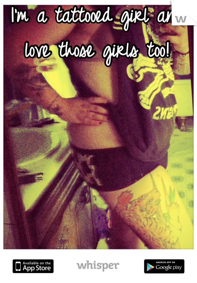 I'm a tattooed girl and love those girls too!